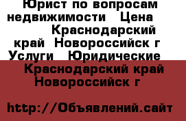 Юрист по вопросам недвижимости › Цена ­ 2 000 - Краснодарский край, Новороссийск г. Услуги » Юридические   . Краснодарский край,Новороссийск г.